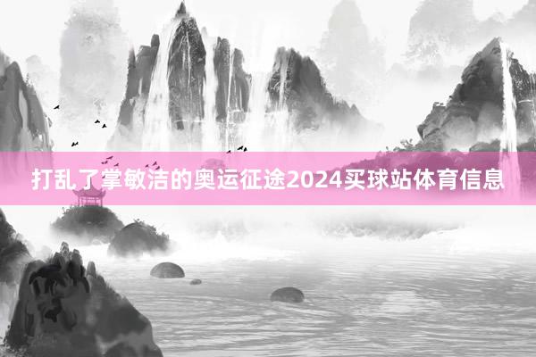 打乱了掌敏洁的奥运征途2024买球站体育信息