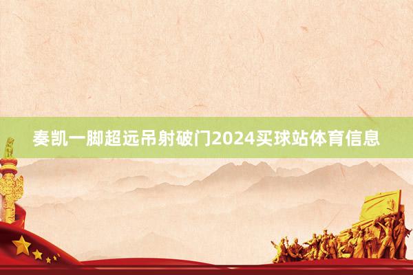 奏凯一脚超远吊射破门2024买球站体育信息