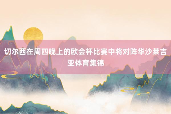 切尔西在周四晚上的欧会杯比赛中将对阵华沙莱吉亚体育集锦