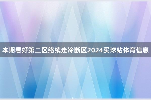 本期看好第二区络续走冷断区2024买球站体育信息