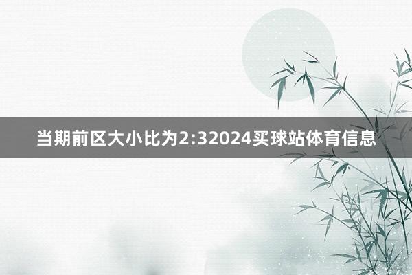 当期前区大小比为2:32024买球站体育信息