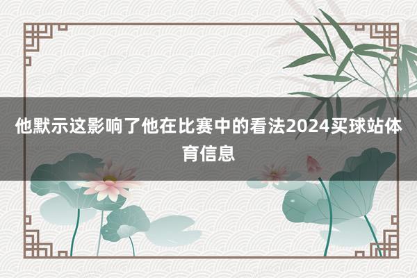 他默示这影响了他在比赛中的看法2024买球站体育信息