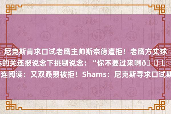 尼克斯肯求口试老鹰主帅斯奈德遭拒！老鹰方丈球星特雷-杨在名记Shams的关连报说念下挑剔说念：“你不要过来啊😂！”关连阅读：又双叒叕被拒！Shams：尼克斯寻求口试斯奈德 再吃闭门羹😅    体育集锦