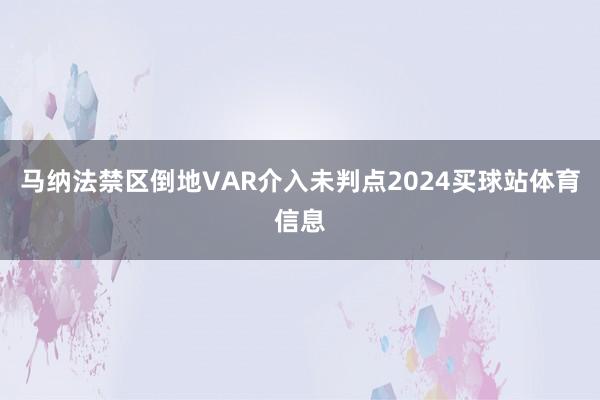马纳法禁区倒地VAR介入未判点2024买球站体育信息