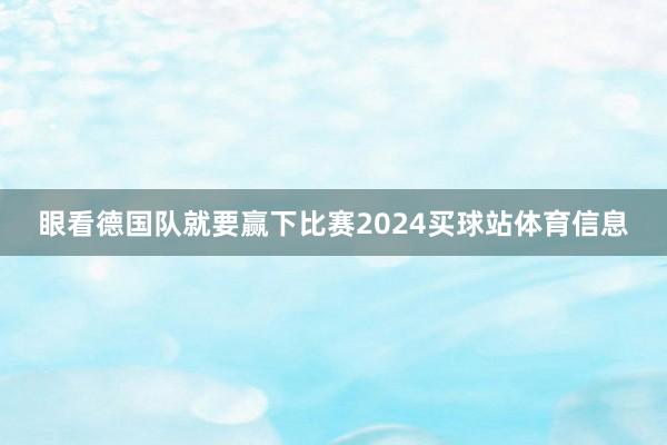 眼看德国队就要赢下比赛2024买球站体育信息