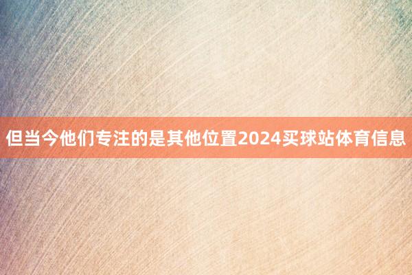 但当今他们专注的是其他位置2024买球站体育信息