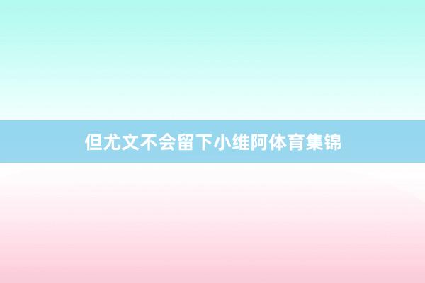 但尤文不会留下小维阿体育集锦