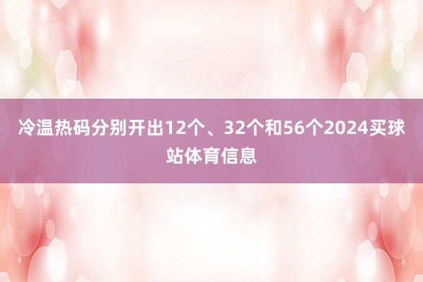 冷温热码分别开出12个、32个和56个2024买球站体育信息