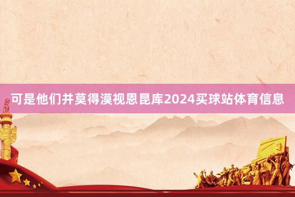 可是他们并莫得漠视恩昆库2024买球站体育信息