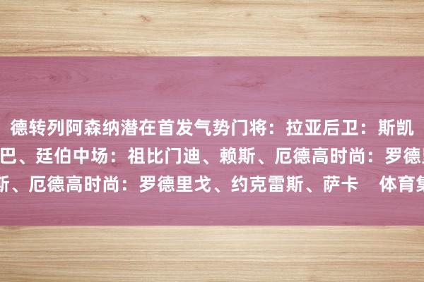 德转列阿森纳潜在首发气势门将：拉亚后卫：斯凯利、加布里埃尔、萨利巴、廷伯中场：祖比门迪、赖斯、厄德高时尚：罗德里戈、约克雷斯、萨卡    体育集锦