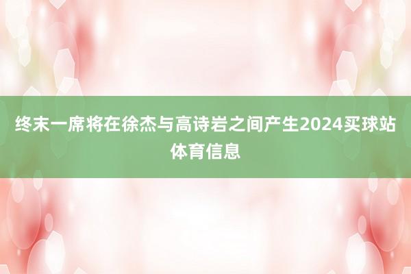 终末一席将在徐杰与高诗岩之间产生2024买球站体育信息