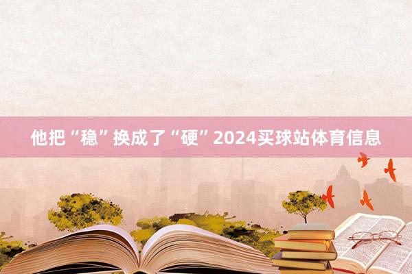 他把“稳”换成了“硬”2024买球站体育信息