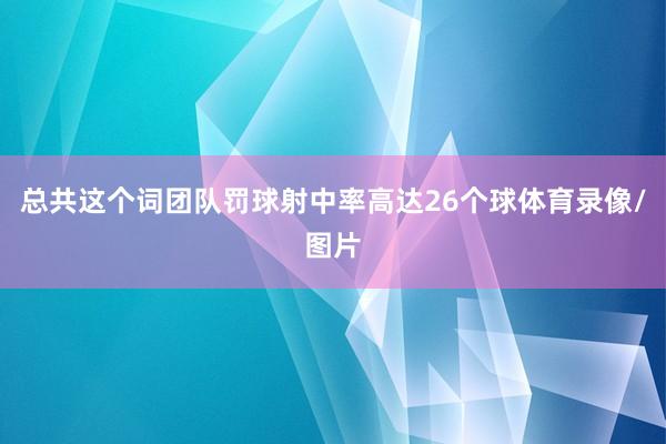 总共这个词团队罚球射中率高达26个球体育录像/图片
