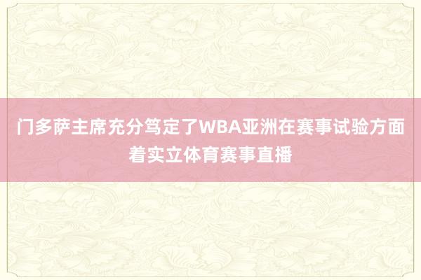 门多萨主席充分笃定了WBA亚洲在赛事试验方面着实立体育赛事直播