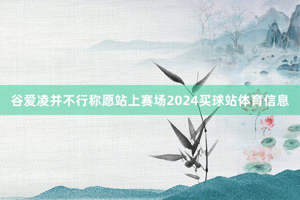 谷爱凌并不行称愿站上赛场2024买球站体育信息
