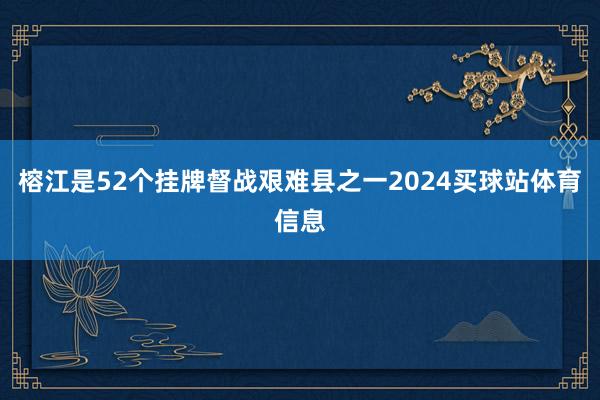 榕江是52个挂牌督战艰难县之一2024买球站体育信息