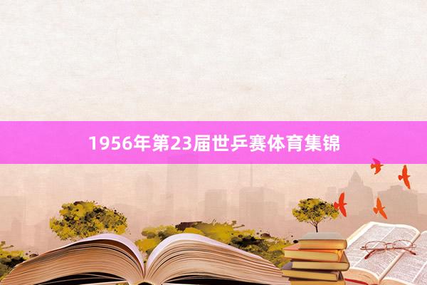 1956年第23届世乒赛体育集锦