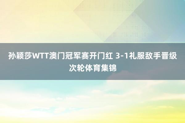孙颖莎WTT澳门冠军赛开门红 3-1礼服敌手晋级次轮体育集锦