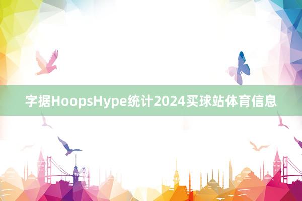 字据HoopsHype统计2024买球站体育信息