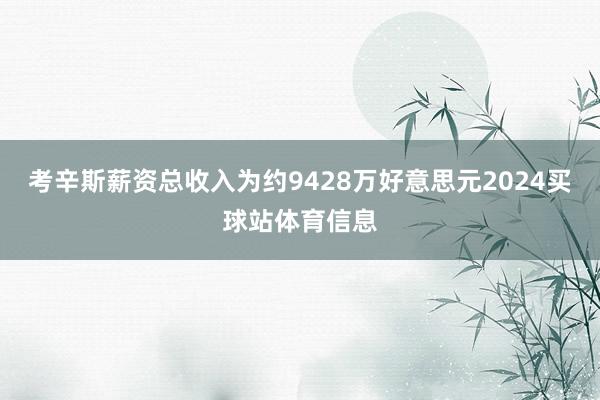 考辛斯薪资总收入为约9428万好意思元2024买球站体育信息