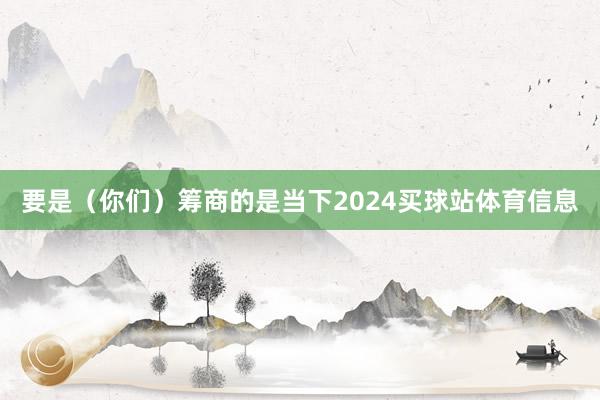 要是(你们)筹商的是当下2024买球站体育信息