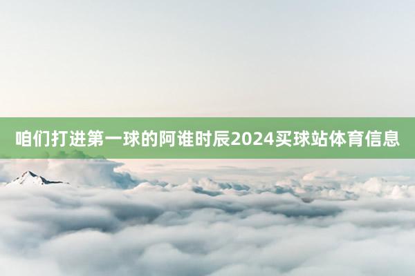 咱们打进第一球的阿谁时辰2024买球站体育信息