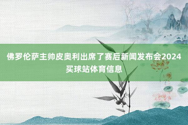 佛罗伦萨主帅皮奥利出席了赛后新闻发布会2024买球站体育信息