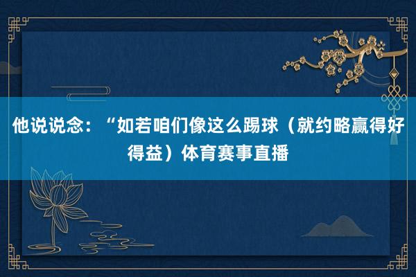 他说说念:“如若咱们像这么踢球(就约略赢得好得益)体育赛事直播