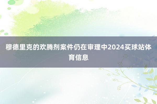 穆德里克的欢腾剂案件仍在审理中2024买球站体育信息