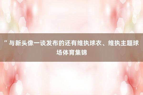 ”与新头像一谈发布的还有维执球衣、维执主题球场体育集锦