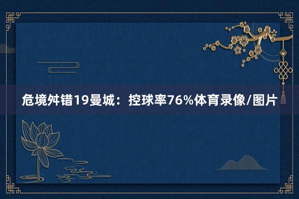 危境舛错19曼城:控球率76%体育录像/图片