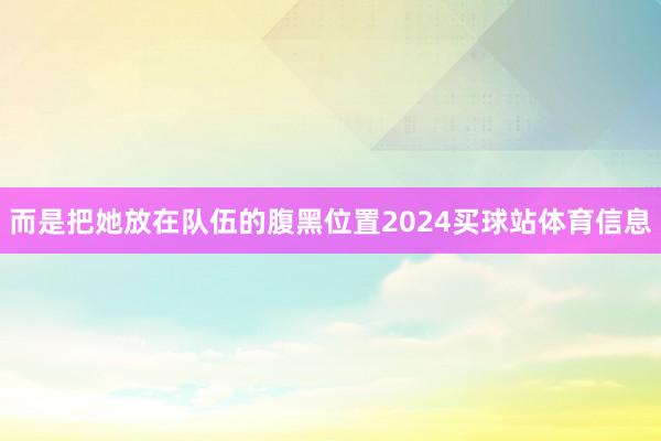 而是把她放在队伍的腹黑位置2024买球站体育信息