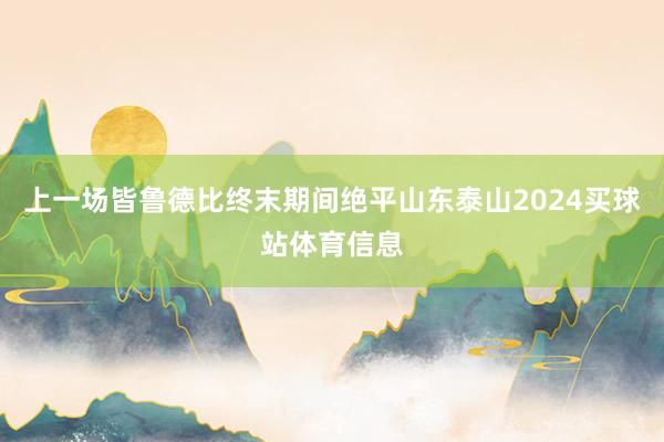 上一场皆鲁德比终末期间绝平山东泰山2024买球站体育信息