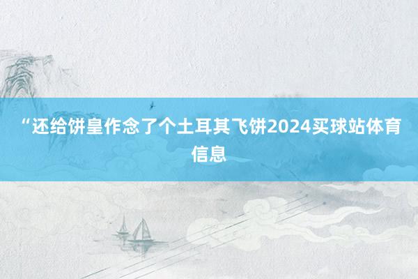 “还给饼皇作念了个土耳其飞饼2024买球站体育信息