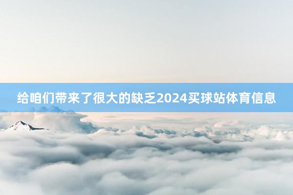 给咱们带来了很大的缺乏2024买球站体育信息