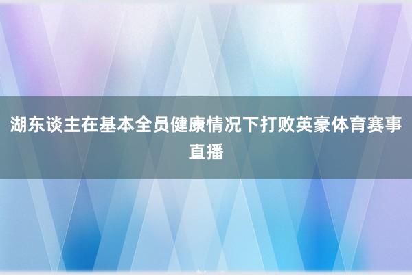 湖东谈主在基本全员健康情况下打败英豪体育赛事直播