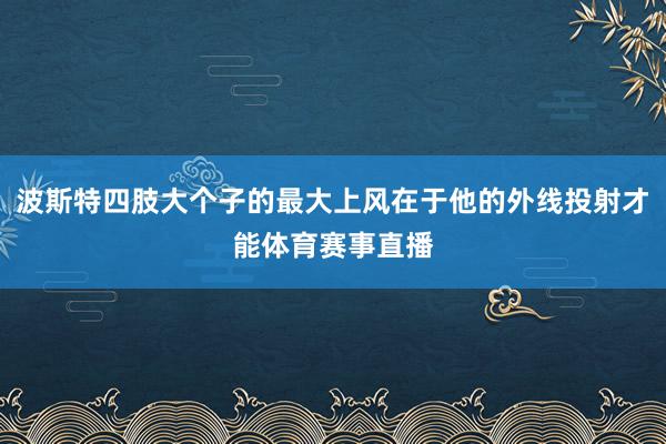 波斯特四肢大个子的最大上风在于他的外线投射才能体育赛事直播