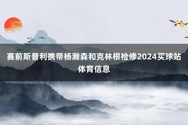 赛前斯普利携带杨瀚森和克林根检修2024买球站体育信息