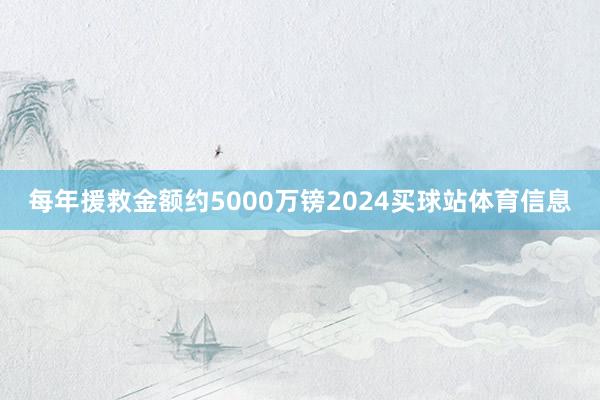 每年援救金额约5000万镑2024买球站体育信息