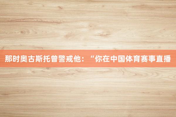 那时奥古斯托曾警戒他：“你在中国体育赛事直播
