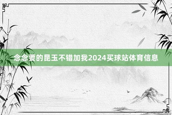 念念要的昆玉不错加我2024买球站体育信息