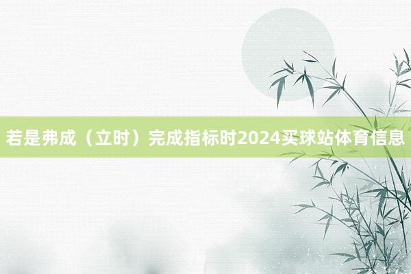 若是弗成（立时）完成指标时2024买球站体育信息