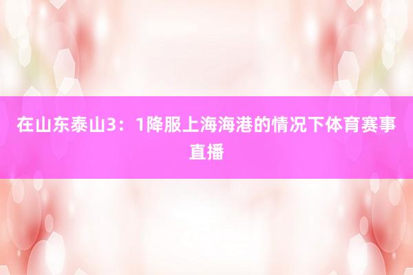 在山东泰山3：1降服上海海港的情况下体育赛事直播