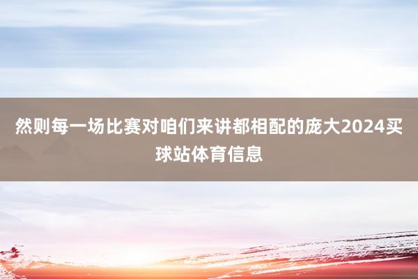 然则每一场比赛对咱们来讲都相配的庞大2024买球站体育信息
