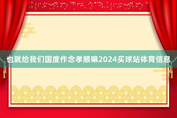 也就给我们国度作念孝顺嘛2024买球站体育信息