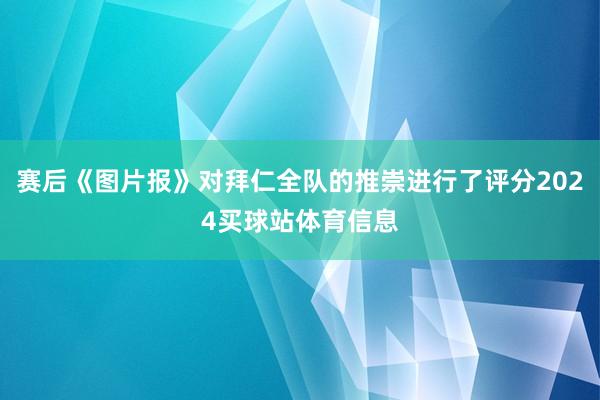 赛后《图片报》对拜仁全队的推崇进行了评分2024买球站体育信息