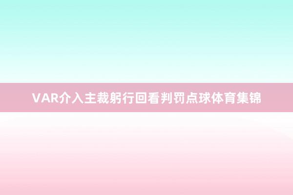 VAR介入主裁躬行回看判罚点球体育集锦