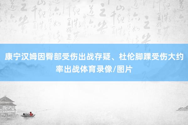 康宁汉姆因臀部受伤出战存疑、杜伦脚踝受伤大约率出战体育录像/图片