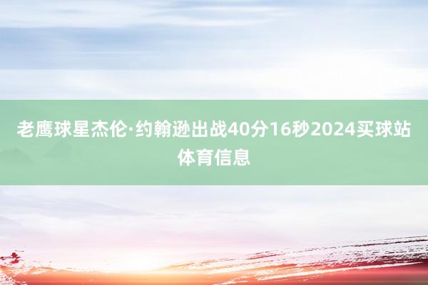老鹰球星杰伦·约翰逊出战40分16秒2024买球站体育信息