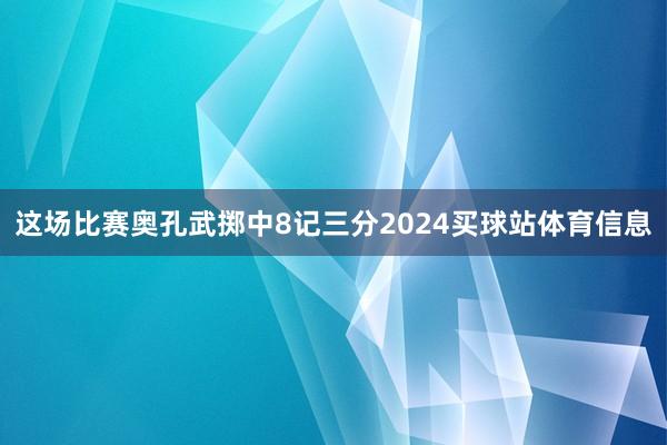这场比赛奥孔武掷中8记三分2024买球站体育信息